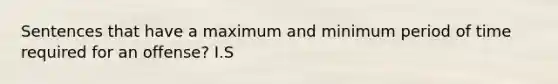 Sentences that have a maximum and minimum period of time required for an offense? I.S