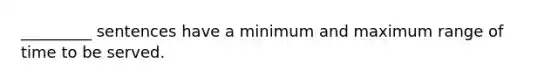 _________ sentences have a minimum and maximum range of time to be served.