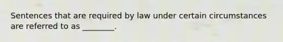 Sentences that are required by law under certain circumstances are referred to as ________.