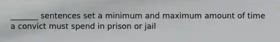 _______ sentences set a minimum and maximum amount of time a convict must spend in prison or jail