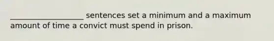 ___________________ sentences set a minimum and a maximum amount of time a convict must spend in prison.