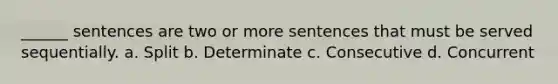 ______ sentences are two or more sentences that must be served sequentially. a. Split b. Determinate c. Consecutive d. Concurrent