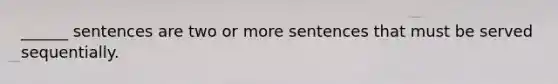 ______ sentences are two or more sentences that must be served sequentially.