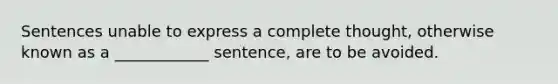 Sentences unable to express a complete thought, otherwise known as a ____________ sentence, are to be avoided.