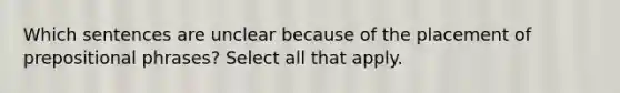 Which sentences are unclear because of the placement of prepositional phrases? Select all that apply.