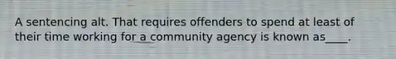 A sentencing alt. That requires offenders to spend at least of their time working for a community agency is known as____.