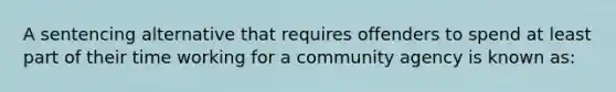 A sentencing alternative that requires offenders to spend at least part of their time working for a community agency is known as: