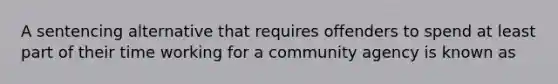 A sentencing alternative that requires offenders to spend at least part of their time working for a community agency is known as