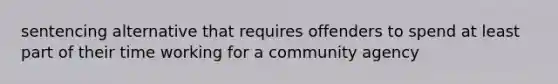 sentencing alternative that requires offenders to spend at least part of their time working for a community agency