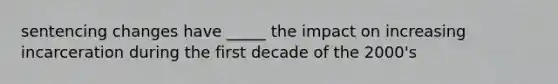 sentencing changes have _____ the impact on increasing incarceration during the first decade of the 2000's