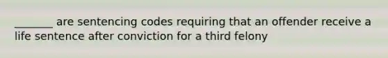 _______ are sentencing codes requiring that an offender receive a life sentence after conviction for a third felony