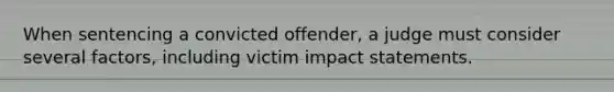 When sentencing a convicted offender, a judge must consider several factors, including victim impact statements.