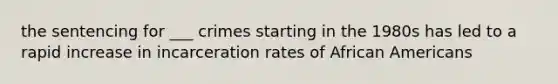 the sentencing for ___ crimes starting in the 1980s has led to a rapid increase in incarceration rates of African Americans