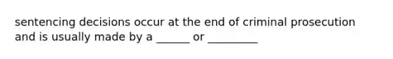 sentencing decisions occur at the end of criminal prosecution and is usually made by a ______ or _________