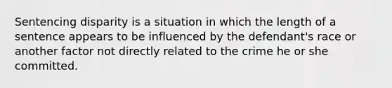 Sentencing disparity is a situation in which the length of a sentence appears to be influenced by the defendant's race or another factor not directly related to the crime he or she committed.