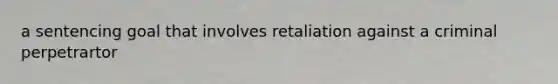 a sentencing goal that involves retaliation against a criminal perpetrartor
