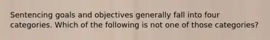 Sentencing goals and objectives generally fall into four categories. Which of the following is not one of those categories?​