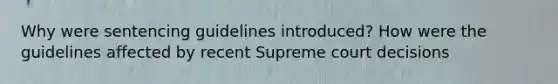 Why were sentencing guidelines introduced? How were the guidelines affected by recent Supreme court decisions