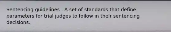 Sentencing guidelines - A set of standards that define parameters for trial judges to follow in their sentencing decisions.