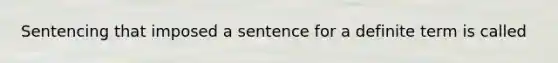 Sentencing that imposed a sentence for a definite term is called