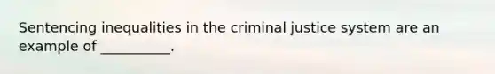 Sentencing inequalities in the criminal justice system are an example of __________.