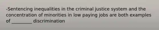 -Sentencing inequalities in the criminal justice system and the concentration of minorities in low paying jobs are both examples of _________ discrimination