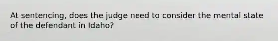 At sentencing, does the judge need to consider the mental state of the defendant in Idaho?