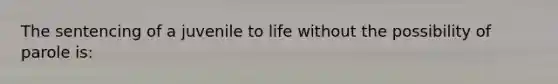 The sentencing of a juvenile to life without the possibility of parole is: