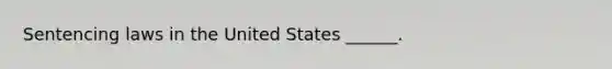 Sentencing laws in the United States ______.