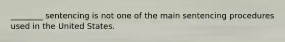 ________ sentencing is not one of the main sentencing procedures used in the United States.