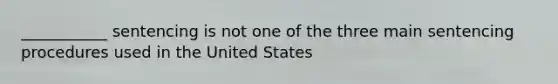 ___________ sentencing is not one of the three main sentencing procedures used in the United States