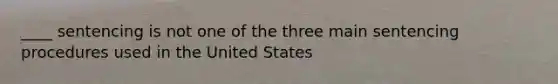 ____ sentencing is not one of the three main sentencing procedures used in the United States