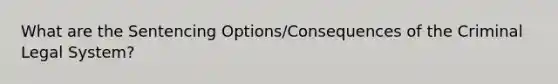 What are the Sentencing Options/Consequences of the Criminal Legal System?