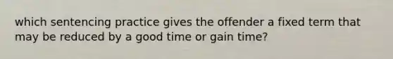 which sentencing practice gives the offender a fixed term that may be reduced by a good time or gain time?