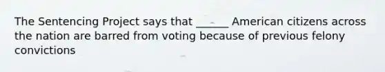 The Sentencing Project says that ______ American citizens across the nation are barred from voting because of previous felony convictions