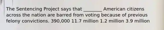 The Sentencing Project says that ________ American citizens across the nation are barred from voting because of previous felony convictions. 390,000 11.7 million 1.2 million 3.9 million