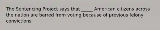 The Sentencing Project says that _____ American citizens across the nation are barred from voting because of previous felony convictions