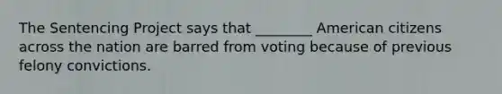 The Sentencing Project says that ________ American citizens across the nation are barred from voting because of previous felony convictions.