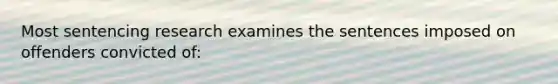 Most sentencing research examines the sentences imposed on offenders convicted of: