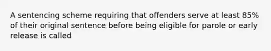 A sentencing scheme requiring that offenders serve at least 85% of their original sentence before being eligible for parole or early release is called