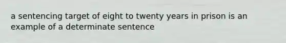 a sentencing target of eight to twenty years in prison is an example of a determinate sentence