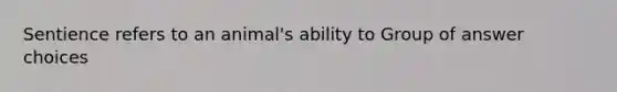 Sentience refers to an animal's ability to Group of answer choices