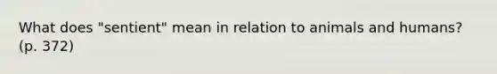 What does "sentient" mean in relation to animals and humans? (p. 372)