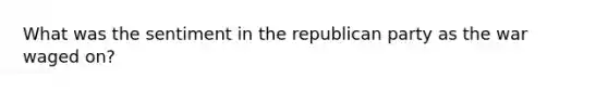 What was the sentiment in the republican party as the war waged on?