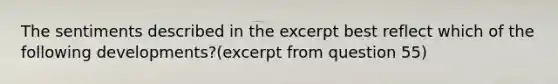 The sentiments described in the excerpt best reflect which of the following developments?(excerpt from question 55)