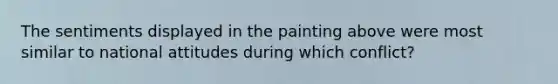 The sentiments displayed in the painting above were most similar to national attitudes during which conflict?