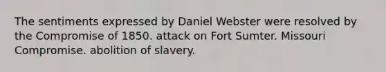 The sentiments expressed by Daniel Webster were resolved by the Compromise of 1850. attack on Fort Sumter. Missouri Compromise. abolition of slavery.