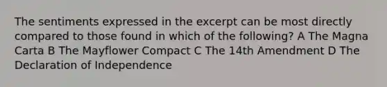 The sentiments expressed in the excerpt can be most directly compared to those found in which of the following? A The Magna Carta B The Mayflower Compact C The 14th Amendment D The Declaration of Independence