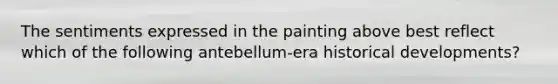 The sentiments expressed in the painting above best reflect which of the following antebellum-era historical developments?