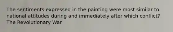 The sentiments expressed in the painting were most similar to national attitudes during and immediately after which conflict? The Revolutionary War